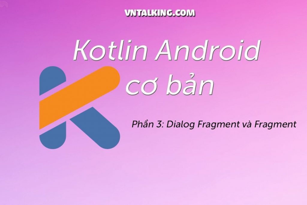 Kotlin Android cơ bản: Activity, Fragment & Dialog Fragment